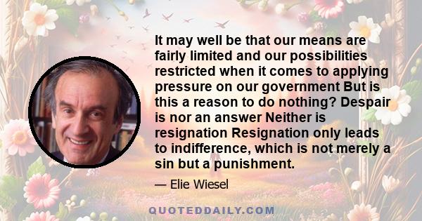 It may well be that our means are fairly limited and our possibilities restricted when it comes to applying pressure on our government But is this a reason to do nothing? Despair is nor an answer Neither is resignation