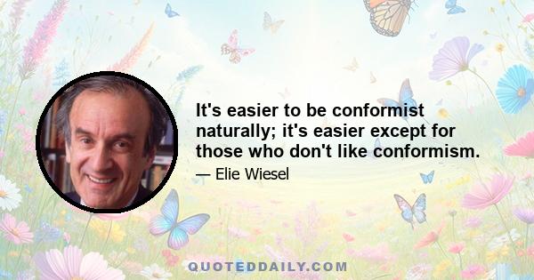 It's easier to be conformist naturally; it's easier except for those who don't like conformism.