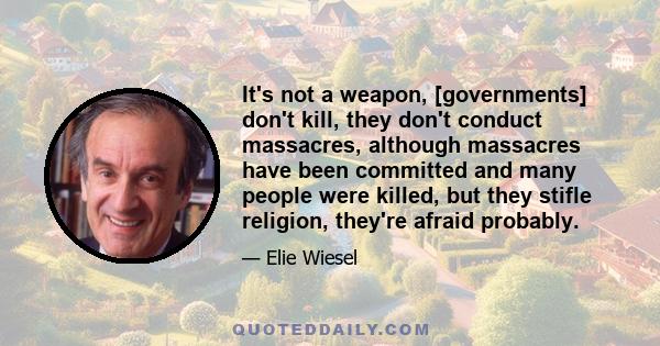 It's not a weapon, [governments] don't kill, they don't conduct massacres, although massacres have been committed and many people were killed, but they stifle religion, they're afraid probably.