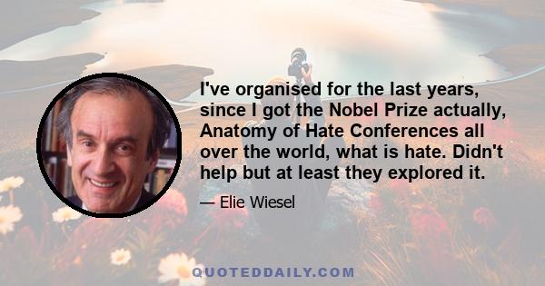 I've organised for the last years, since I got the Nobel Prize actually, Anatomy of Hate Conferences all over the world, what is hate. Didn't help but at least they explored it.