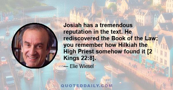 Josiah has a tremendous reputation in the text. He rediscovered the Book of the Law; you remember how Hilkiah the High Priest somehow found it [2 Kings 22:8].