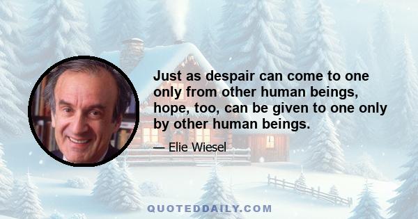 Just as despair can come to one only from other human beings, hope, too, can be given to one only by other human beings.