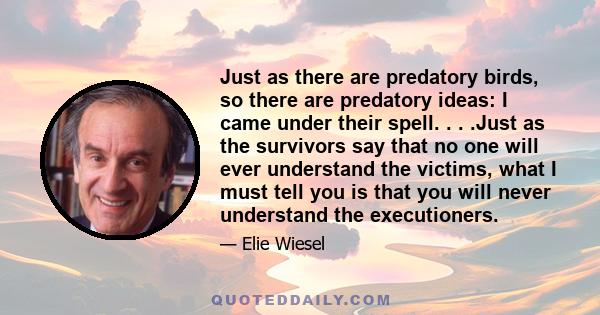 Just as there are predatory birds, so there are predatory ideas: I came under their spell. . . .Just as the survivors say that no one will ever understand the victims, what I must tell you is that you will never