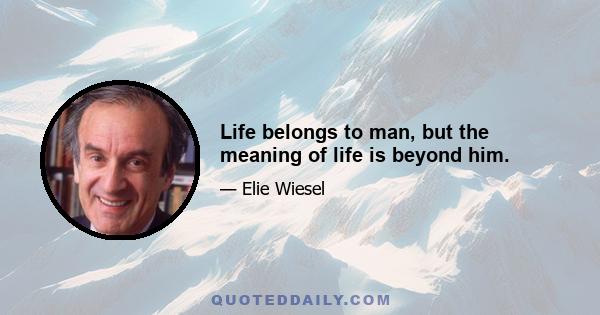 Life belongs to man, but the meaning of life is beyond him.