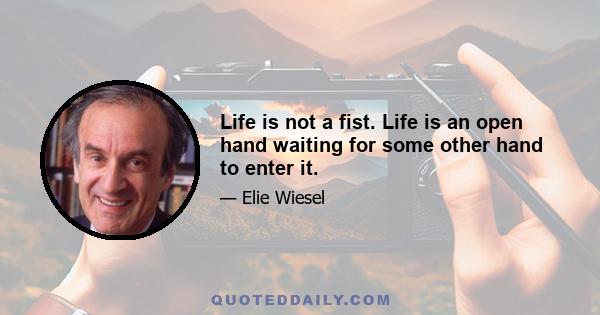 Life is not a fist. Life is an open hand waiting for some other hand to enter it.