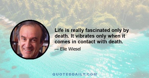 Life is really fascinated only by death. It vibrates only when it comes in contact with death.