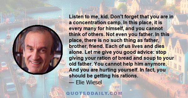 Listen to me, kid. Don't forget that you are in a concentration camp. In this place, it is every many for himself, and you cannot think of others. Not even you father. In this place, there is no such thing as father,