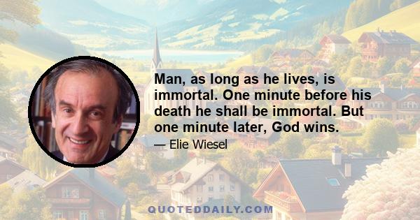 Man, as long as he lives, is immortal. One minute before his death he shall be immortal. But one minute later, God wins.