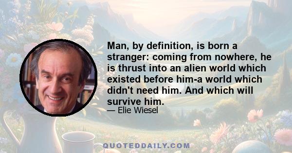 Man, by definition, is born a stranger: coming from nowhere, he is thrust into an alien world which existed before him-a world which didn't need him. And which will survive him.