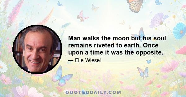 Man walks the moon but his soul remains riveted to earth. Once upon a time it was the opposite.