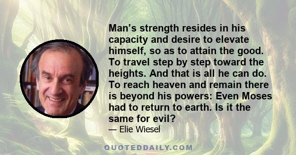 Man’s strength resides in his capacity and desire to elevate himself, so as to attain the good. To travel step by step toward the heights. And that is all he can do. To reach heaven and remain there is beyond his