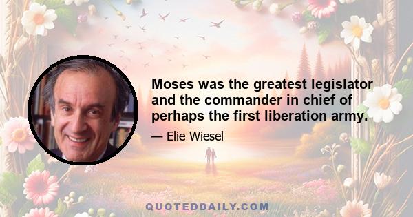 Moses was the greatest legislator and the commander in chief of perhaps the first liberation army.