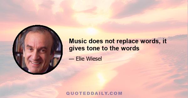 Music does not replace words, it gives tone to the words