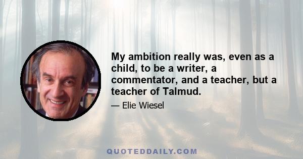 My ambition really was, even as a child, to be a writer, a commentator, and a teacher, but a teacher of Talmud.