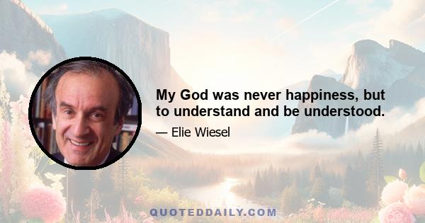 My God was never happiness, but to understand and be understood.