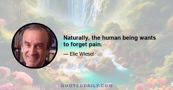 Naturally, the human being wants to forget pain.