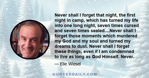 Never shall I forget that night, the first night in camp, which has turned my life into one long night, seven times cursed and seven times sealed....Never shall I forget those moments which murdered my God and my soul