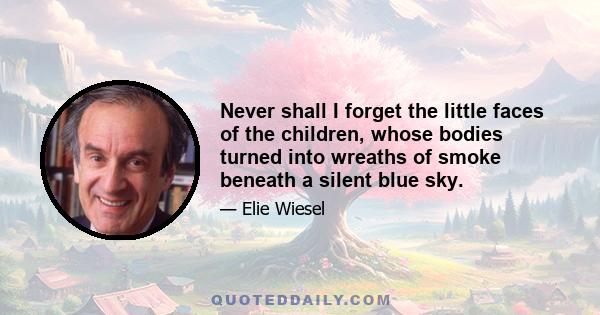 Never shall I forget the little faces of the children, whose bodies turned into wreaths of smoke beneath a silent blue sky.