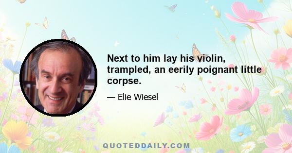 Next to him lay his violin, trampled, an eerily poignant little corpse.