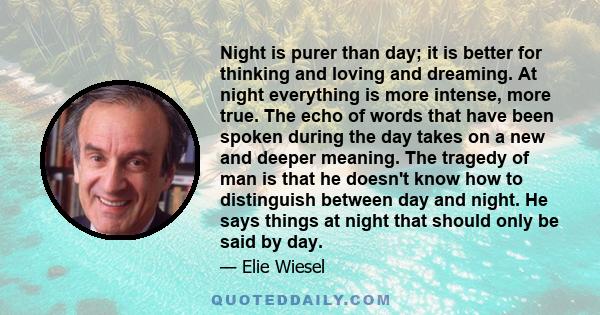 Night is purer than day; it is better for thinking and loving and dreaming. At night everything is more intense, more true. The echo of words that have been spoken during the day takes on a new and deeper meaning. The