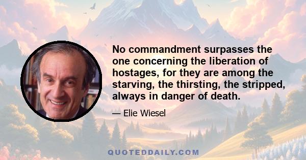 No commandment surpasses the one concerning the liberation of hostages, for they are among the starving, the thirsting, the stripped, always in danger of death.