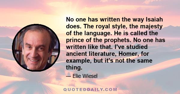 No one has written the way Isaiah does. The royal style, the majesty of the language. He is called the prince of the prophets. No one has written like that. I've studied ancient literature, Homer, for example, but it's