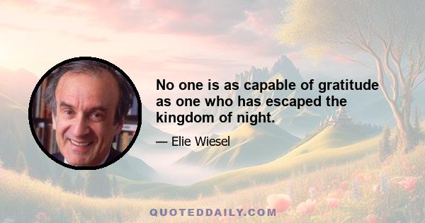 No one is as capable of gratitude as one who has escaped the kingdom of night.