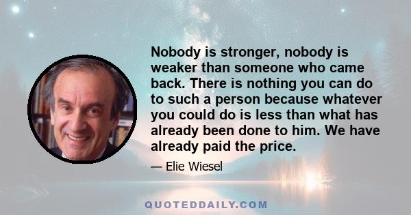 Nobody is stronger, nobody is weaker than someone who came back. There is nothing you can do to such a person because whatever you could do is less than what has already been done to him. We have already paid the price.