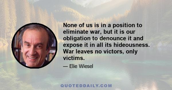 None of us is in a position to eliminate war, but it is our obligation to denounce it and expose it in all its hideousness. War leaves no victors, only victims.