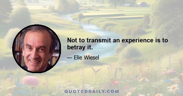 Not to transmit an experience is to betray it.