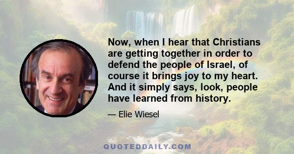 Now, when I hear that Christians are getting together in order to defend the people of Israel, of course it brings joy to my heart. And it simply says, look, people have learned from history.