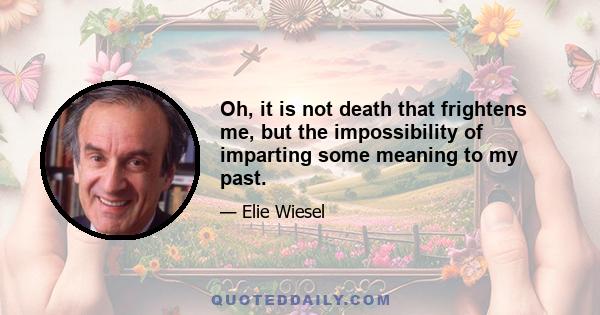 Oh, it is not death that frightens me, but the impossibility of imparting some meaning to my past.