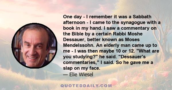 One day - I remember it was a Sabbath afternoon - I came to the synagogue with a book in my hand. I saw a commentary on the Bible by a certain Rabbi Moshe Dessauer, better known as Moses Mendelssohn. An elderly man came 