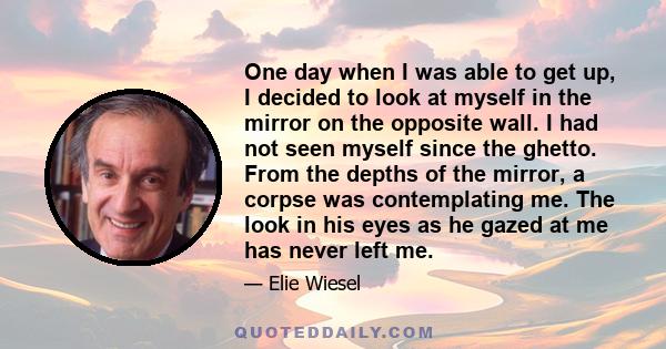 One day when I was able to get up, I decided to look at myself in the mirror on the opposite wall. I had not seen myself since the ghetto. From the depths of the mirror, a corpse was contemplating me. The look in his