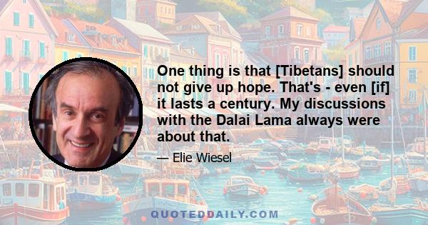 One thing is that [Tibetans] should not give up hope. That's - even [if] it lasts a century. My discussions with the Dalai Lama always were about that.