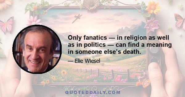 Only fanatics — in religion as well as in politics — can find a meaning in someone else’s death.