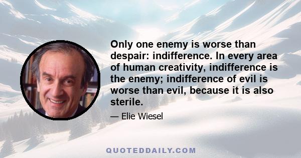 Only one enemy is worse than despair: indifference. In every area of human creativity, indifference is the enemy; indifference of evil is worse than evil, because it is also sterile.