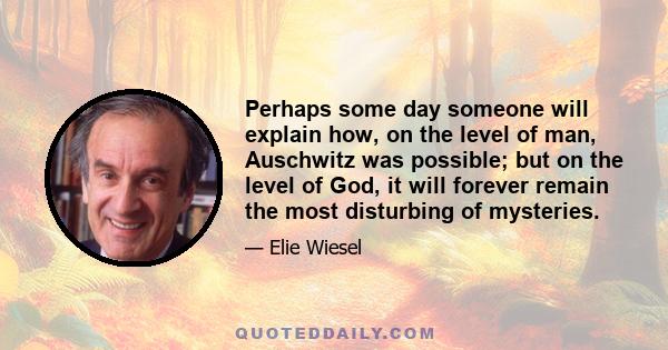 Perhaps some day someone will explain how, on the level of man, Auschwitz was possible; but on the level of God, it will forever remain the most disturbing of mysteries.