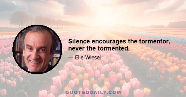 Silence encourages the tormentor, never the tormented.