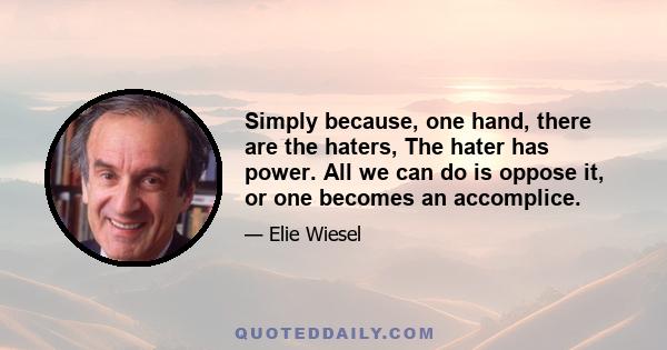 Simply because, one hand, there are the haters, The hater has power. All we can do is oppose it, or one becomes an accomplice.