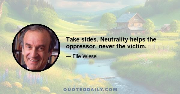 Take sides. Neutrality helps the oppressor, never the victim.