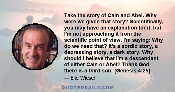 Take the story of Cain and Abel. Why were we given that story? Scientifically, you may have an explanation for it, but I'm not approaching it from the scientific point of view. I'm saying: Why do we need that? It's a