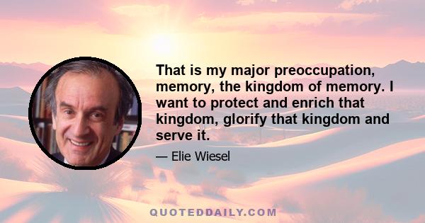 That is my major preoccupation, memory, the kingdom of memory. I want to protect and enrich that kingdom, glorify that kingdom and serve it.