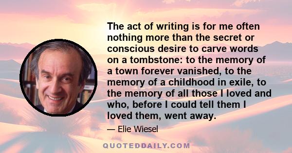 The act of writing is for me often nothing more than the secret or conscious desire to carve words on a tombstone: to the memory of a town forever vanished, to the memory of a childhood in exile, to the memory of all