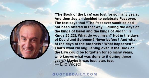 [The Book of the Law]was lost for so many years. And then Josiah decided to celebrate Passover. The text says that The Passover sacrifice had not been offered in that way ... during the days of the kings of Israel and