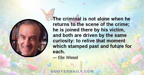 The criminal is not alone when he returns to the scene of the crime; he is joined there by his victim, and both are driven by the same curiosity: to relive that moment which stamped past and future for each.