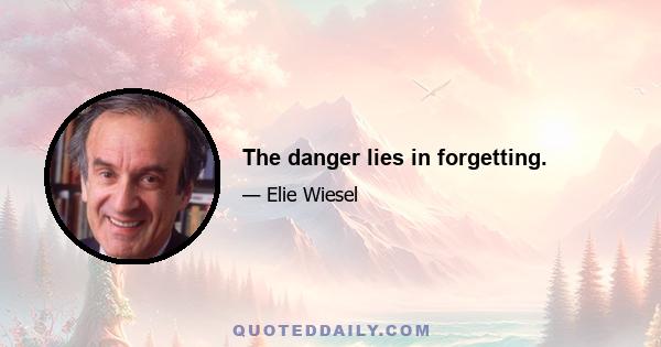 The danger lies in forgetting.