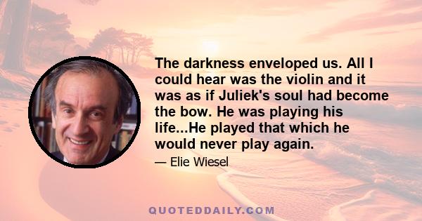 The darkness enveloped us. All I could hear was the violin and it was as if Juliek's soul had become the bow. He was playing his life...He played that which he would never play again.