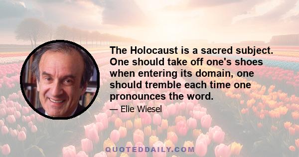 The Holocaust is a sacred subject. One should take off one's shoes when entering its domain, one should tremble each time one pronounces the word.