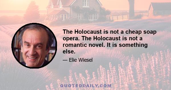 The Holocaust is not a cheap soap opera. The Holocaust is not a romantic novel. It is something else.